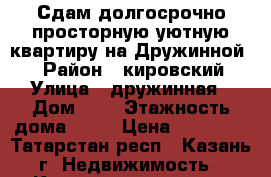 Сдам долгосрочно просторную,уютную квартиру на Дружинной.  › Район ­ кировский › Улица ­ дружинная › Дом ­ 9 › Этажность дома ­ 10 › Цена ­ 16 000 - Татарстан респ., Казань г. Недвижимость » Квартиры аренда   